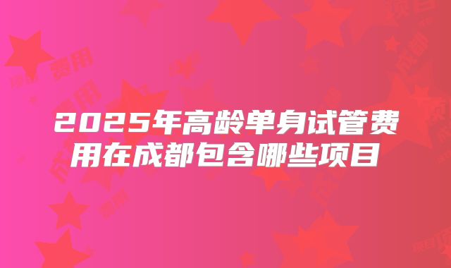 2025年高龄单身试管费用在成都包含哪些项目