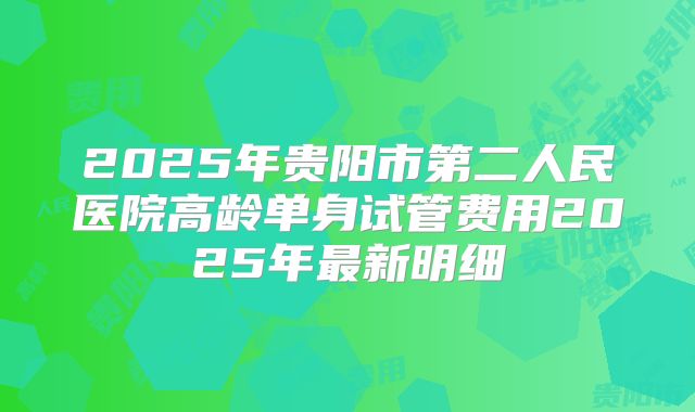 2025年贵阳市第二人民医院高龄单身试管费用2025年最新明细