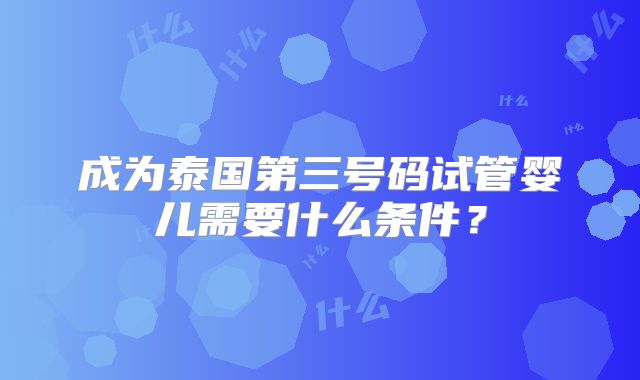 成为泰国第三号码试管婴儿需要什么条件?