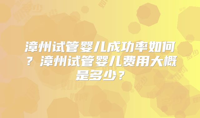 漳州试管婴儿成功率如何?漳州试管婴儿费用大概是多少?