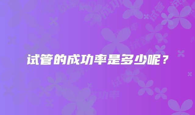 试管的成功率是多少呢？