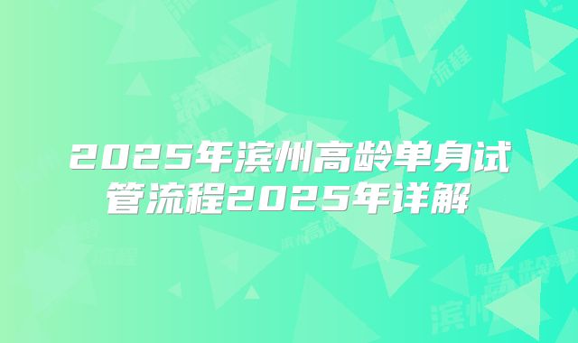 2025年滨州高龄单身试管流程2025年详解