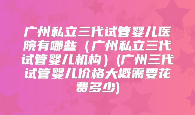 广州私立三代试管婴儿医院有哪些（广州私立三代试管婴儿机构）(广州三代试管婴儿价格大概需要花费多少)