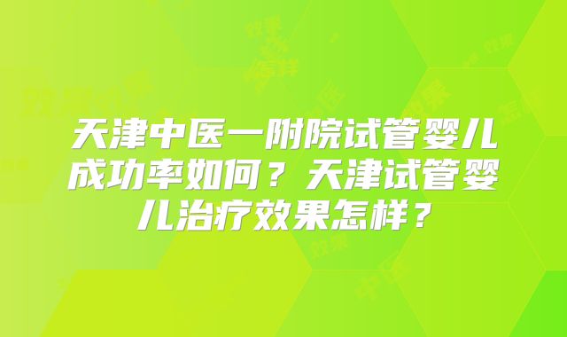 天津中医一附院试管婴儿成功率如何？天津试管婴儿治疗效果怎样？