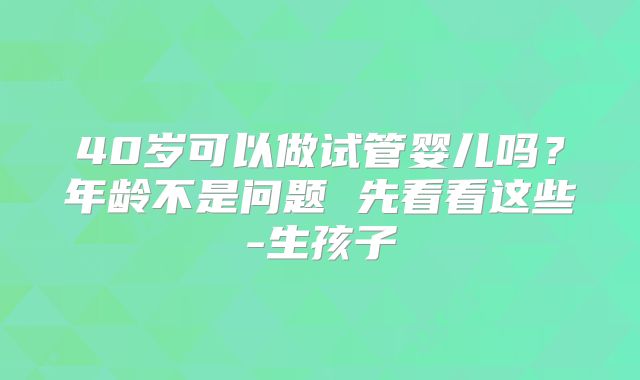 40岁可以做试管婴儿吗?年龄不是问题 先看看这些-生孩子