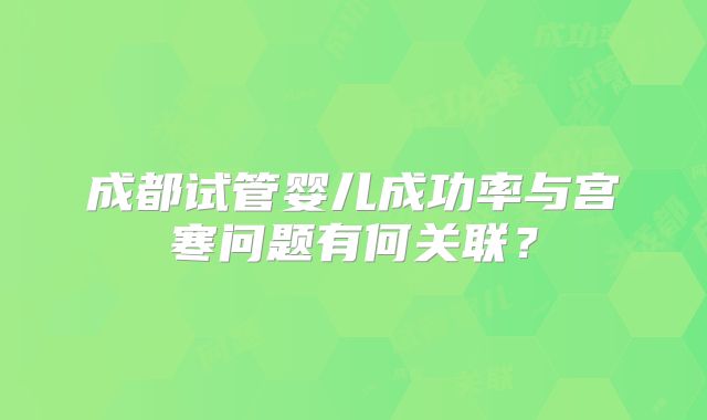 成都试管婴儿成功率与宫寒问题有何关联？
