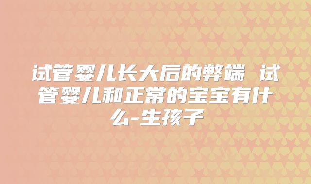 试管婴儿长大后的弊端 试管婴儿和正常的宝宝有什么-生孩子