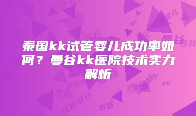 泰国kk试管婴儿成功率如何？曼谷kk医院技术实力解析