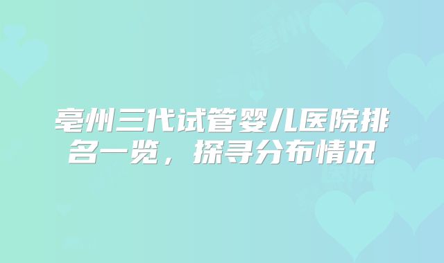 亳州三代试管婴儿医院排名一览，探寻分布情况