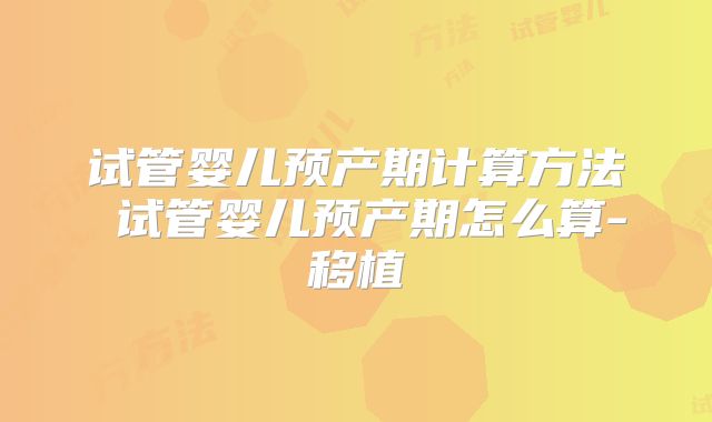 试管婴儿预产期计算方法 试管婴儿预产期怎么算-移植