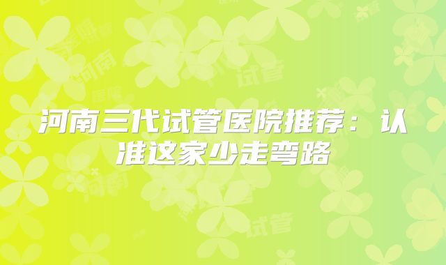 河南三代试管医院推荐：认准这家少走弯路