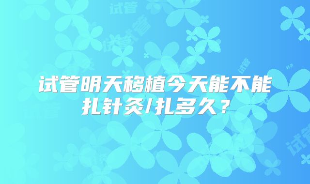 试管明天移植今天能不能扎针灸/扎多久？