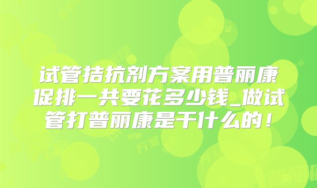 试管拮抗剂方案用普丽康促排一共要花多少钱_做试管打普丽康是干什么的！