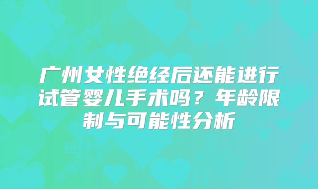 广州女性绝经后还能进行试管婴儿手术吗？年龄限制与可能性分析