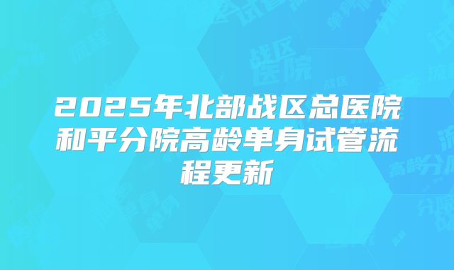 2025年北部战区总医院和平分院高龄单身试管流程更新