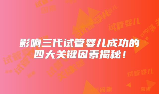 影响三代试管婴儿成功的四大关键因素揭秘！