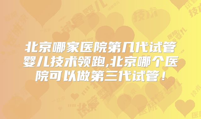 北京哪家医院第几代试管婴儿技术领跑,北京哪个医院可以做第三代试管！