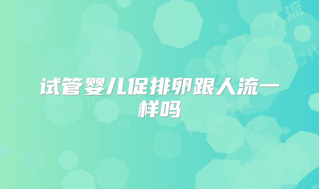 试管婴儿促排卵跟人流一样吗
