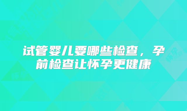 试管婴儿要哪些检查,孕前检查让怀孕更健康