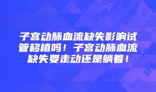 子宫动脉血流缺失影响试管移植吗！子宫动脉血流缺失要走动还是躺着！