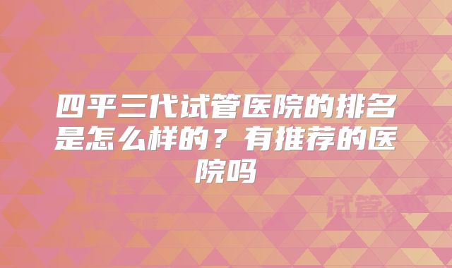 四平三代试管医院的排名是怎么样的？有推荐的医院吗