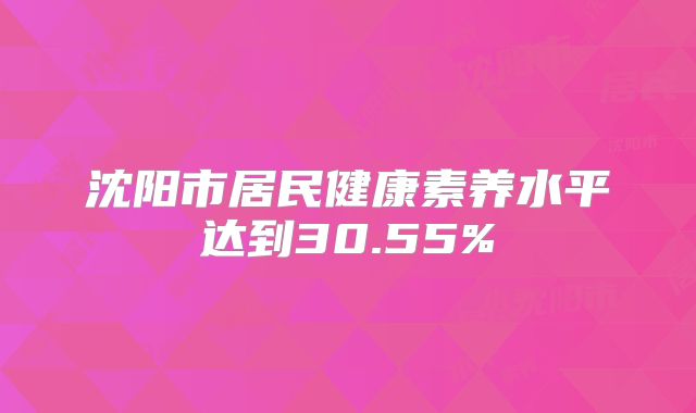 沈阳市居民健康素养水平达到30.55%