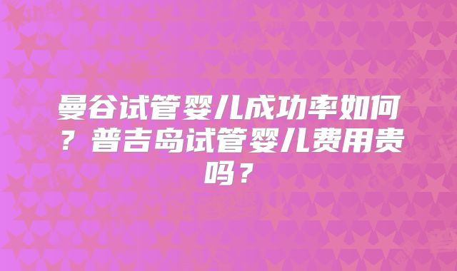 曼谷试管婴儿成功率如何？普吉岛试管婴儿费用贵吗？