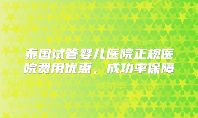 泰国试管婴儿医院正规医院费用优惠,成功率保障