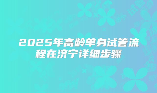 2025年高龄单身试管流程在济宁详细步骤