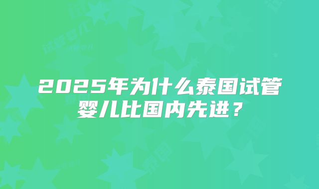 2025年为什么泰国试管婴儿比国内先进？