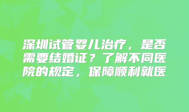 深圳试管婴儿治疗，是否需要结婚证？了解不同医院的规定，保障顺利就医