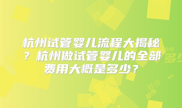 杭州试管婴儿流程大揭秘？杭州做试管婴儿的全部费用大概是多少？