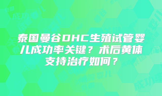 泰国曼谷DHC生殖试管婴儿成功率关键？术后黄体支持治疗如何？