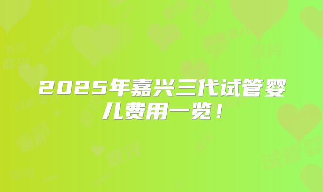 2025年嘉兴三代试管婴儿费用一览！