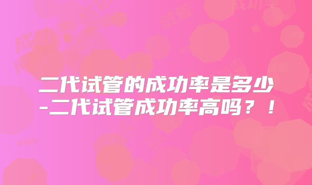 二代试管的成功率是多少-二代试管成功率高吗？！