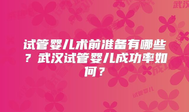 试管婴儿术前准备有哪些？武汉试管婴儿成功率如何？