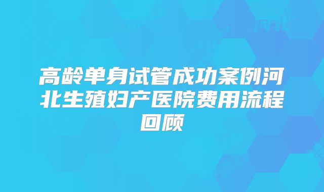 高龄单身试管成功案例河北生殖妇产医院费用流程回顾