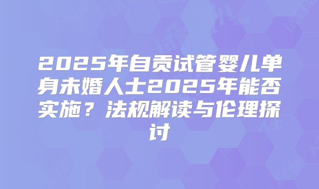 2025年自贡试管婴儿单身未婚人士2025年能否实施？法规解读与伦理探讨