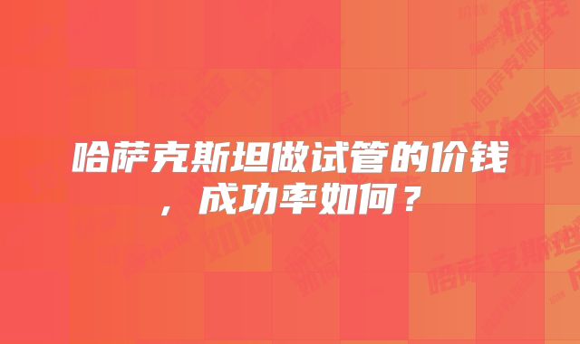 哈萨克斯坦做试管的价钱, 成功率如何？