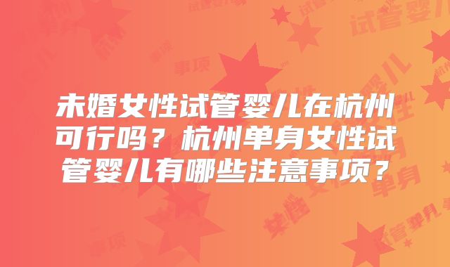 未婚女性试管婴儿在杭州可行吗？杭州单身女性试管婴儿有哪些注意事项？
