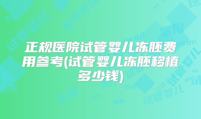 正规医院试管婴儿冻胚费用参考(试管婴儿冻胚移植多少钱)