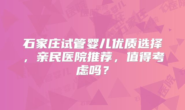 石家庄试管婴儿优质选择，亲民医院推荐，值得考虑吗？