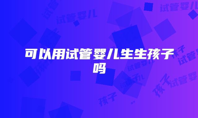 可以用试管婴儿生生孩子吗