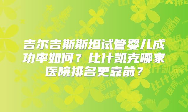 吉尔吉斯斯坦试管婴儿成功率如何？比什凯克哪家医院排名更靠前？