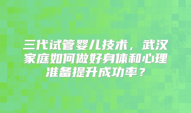 三代试管婴儿技术,武汉家庭如何做好身体和心理准备提升成功率?