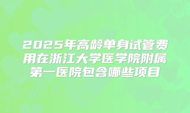 2025年高龄单身试管费用在浙江大学医学院附属第一医院包含哪些项目