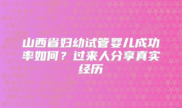 山西省妇幼试管婴儿成功率如何？过来人分享真实经历
