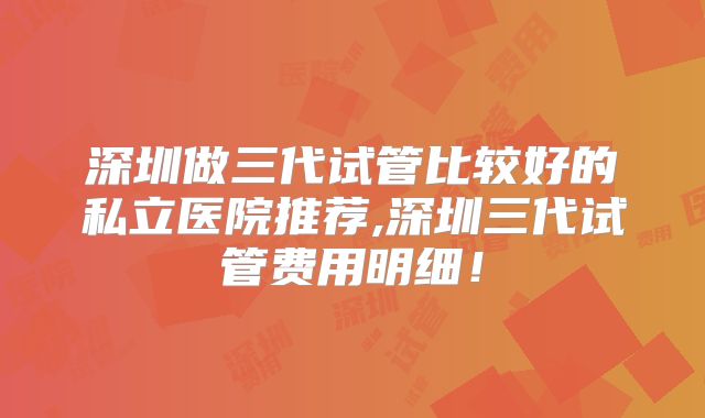 深圳做三代试管比较好的私立医院推荐,深圳三代试管费用明细！
