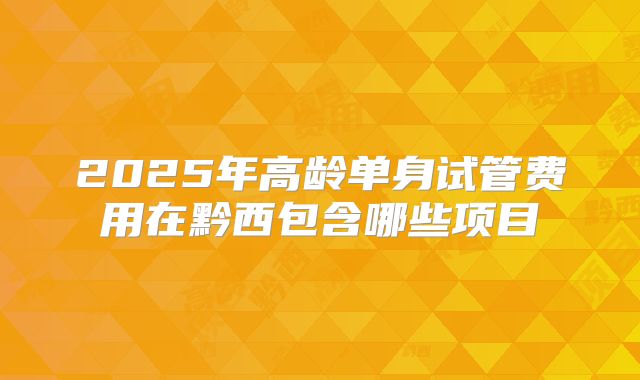 2025年高龄单身试管费用在黔西包含哪些项目