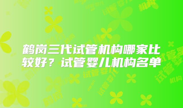 鹤岗三代试管机构哪家比较好？试管婴儿机构名单